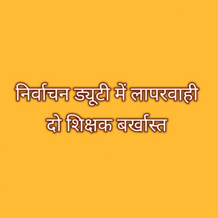 निर्वाचन डयूटी में लापरवाही एवं अनुशासनहीनता पर दो सहायक शिक्षक सेवा से बर्खास्त